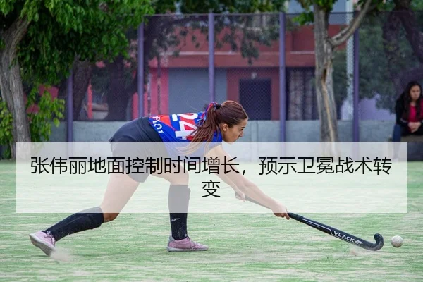 张伟丽地面控制时间增长，预示卫冕战术转变